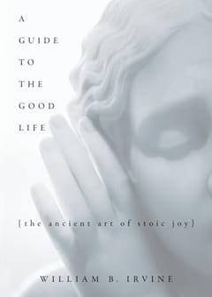 A Guide to the Good Life by William B. Irvine